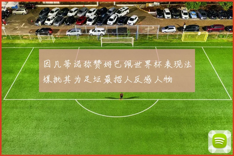 因凡蒂诺称赞姆巴佩世界杯表现法媒批其为足坛最招人反感人物