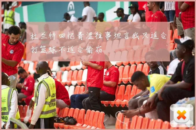 杜兰特回忆青涩往事坦言我只适合打篮球不适合偷窃
