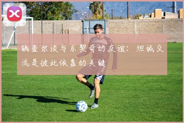 钱查尔谈与东契奇的友谊：坦诚交流是彼此依靠的关键