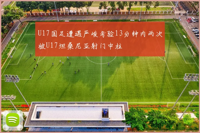 U17国足遭遇严峻考验13分钟内两次被U17坦桑尼亚射门中柱