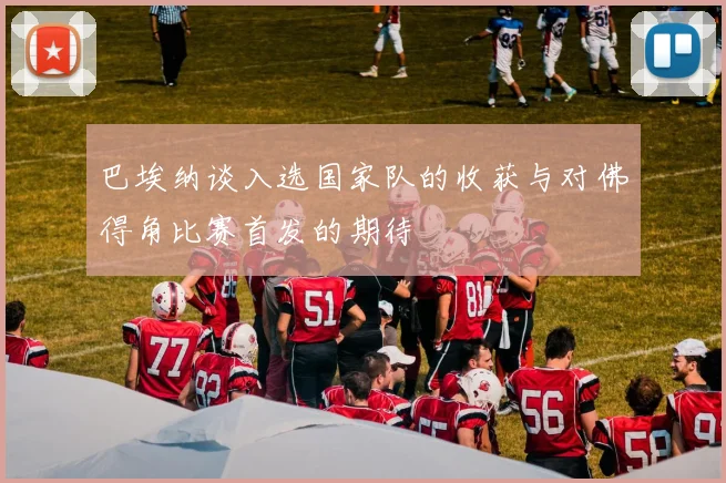 巴埃纳谈入选国家队的收获与对佛得角比赛首发的期待