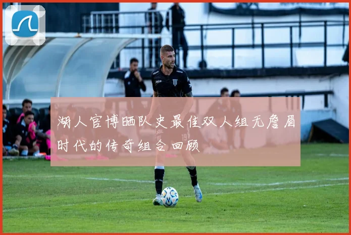 湖人官博晒队史最佳双人组无詹眉时代的传奇组合回顾