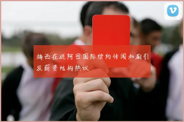 梅西在迈阿密国际续约传闻加剧引发薪资结构热议