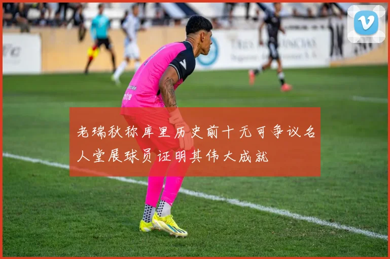 老瑞秋称库里历史前十无可争议名人堂展球员证明其伟大成就