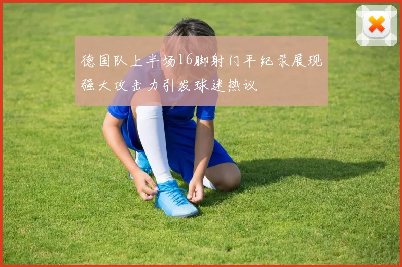 德国队上半场16脚射门平纪录展现强大攻击力引发球迷热议