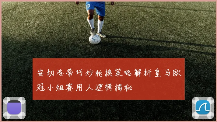 安切洛蒂巧妙轮换策略解析皇马欧冠小组赛用人逻辑揭秘