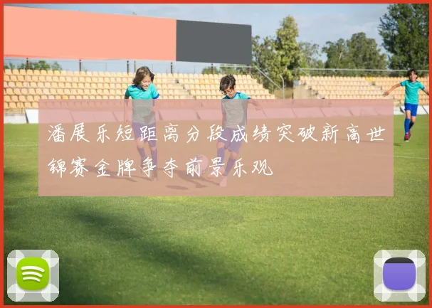 潘展乐短距离分段成绩突破新高世锦赛金牌争夺前景乐观