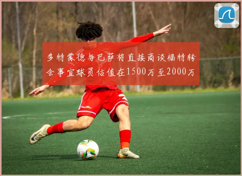 多特蒙德与巴萨将直接商谈福特转会事宜球员估值在1500万至2000万欧元之间